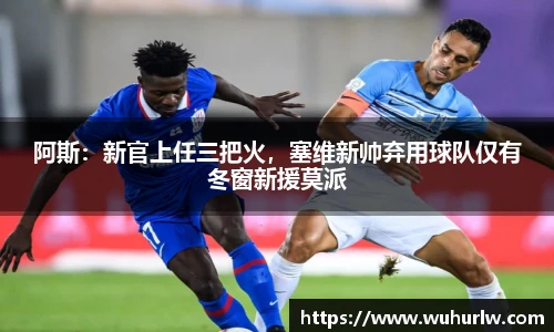 阿斯：新官上任三把火，塞维新帅弃用球队仅有冬窗新援莫派